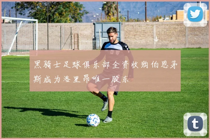 黑骑士足球俱乐部全资收购伯恩茅斯成为洛里昂唯一股东