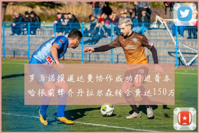 罗马诺报道达曼协作成功引进哥本哈根前锋乔丹拉尔森转会费达150万美元