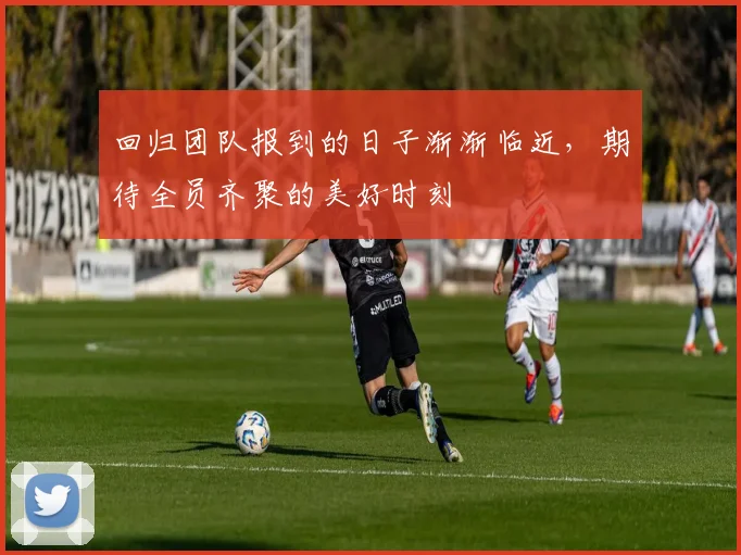 回归团队报到的日子渐渐临近，期待全员齐聚的美好时刻