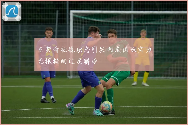 东契奇社媒动态引发网友热议实为无根据的过度解读