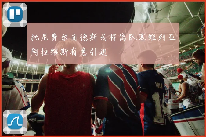 托尼费尔南德斯或将离队塞维利亚阿拉维斯有意引进