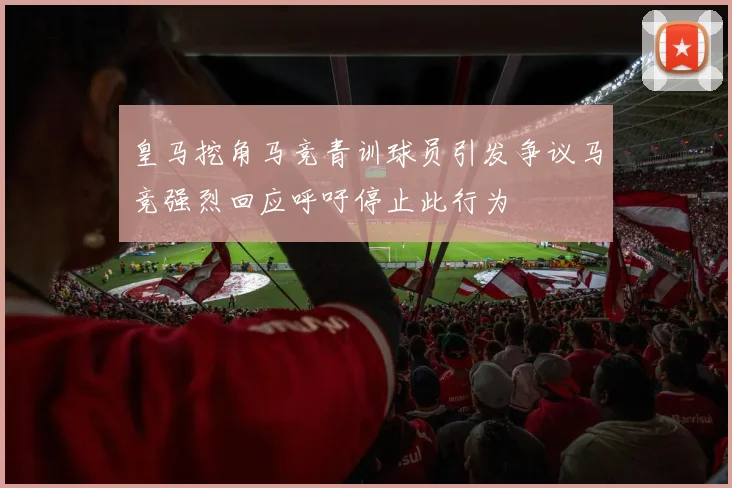 皇马挖角马竞青训球员引发争议马竞强烈回应呼吁停止此行为