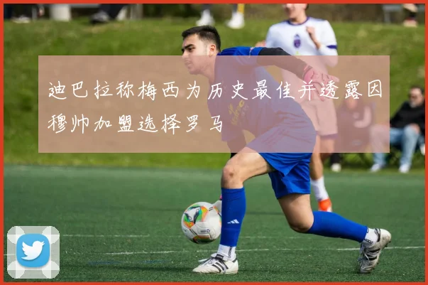 迪巴拉称梅西为历史最佳并透露因穆帅加盟选择罗马