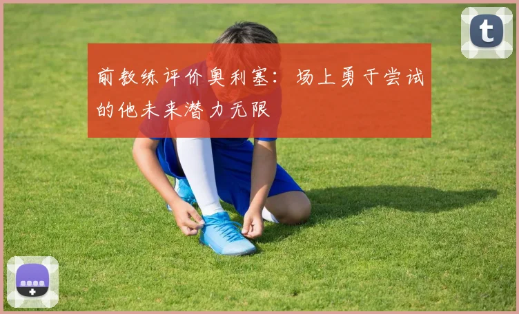 前教练评价奥利塞：场上勇于尝试的他未来潜力无限