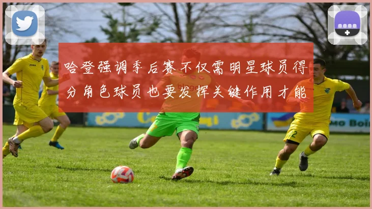 哈登强调季后赛不仅需明星球员得分角色球员也要发挥关键作用才能取胜