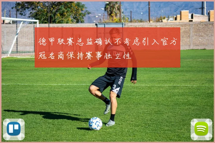 德甲联赛总监确认不考虑引入官方冠名商保持赛事独立性