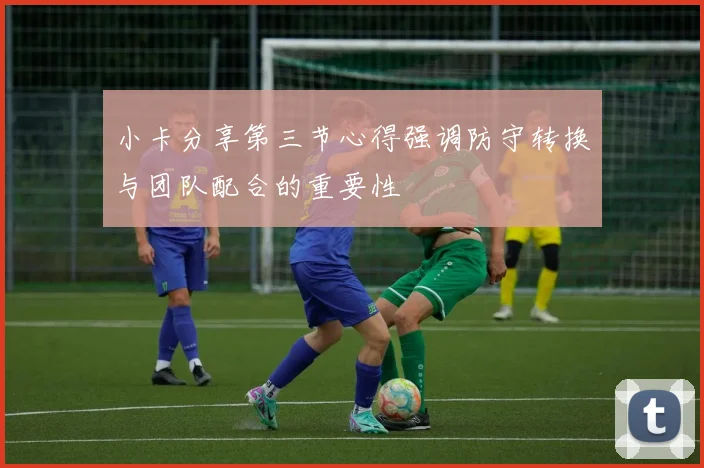 小卡分享第三节心得强调防守转换与团队配合的重要性