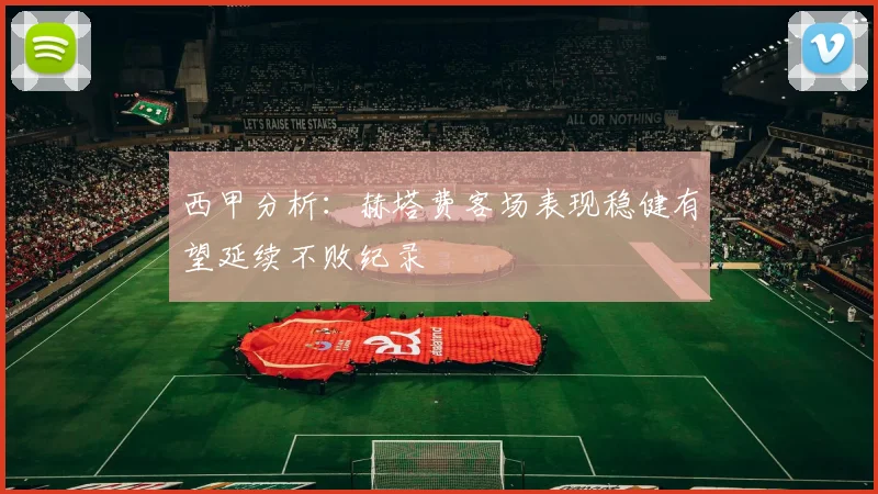 西甲分析：赫塔费客场表现稳健有望延续不败纪录