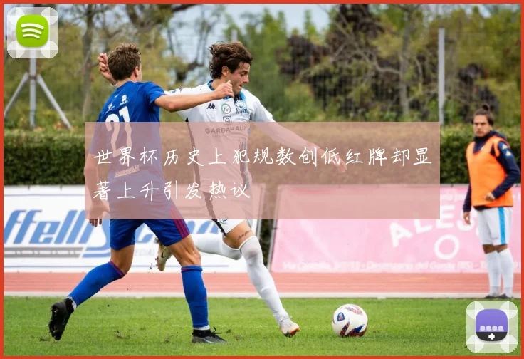 世界杯历史上犯规数创低红牌却显著上升引发热议