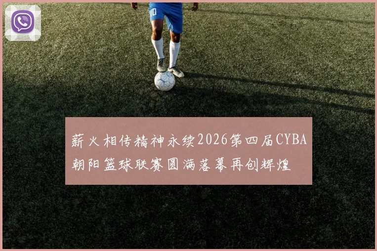 薪火相传精神永续2026第四届CYBA朝阳篮球联赛圆满落幕再创辉煌