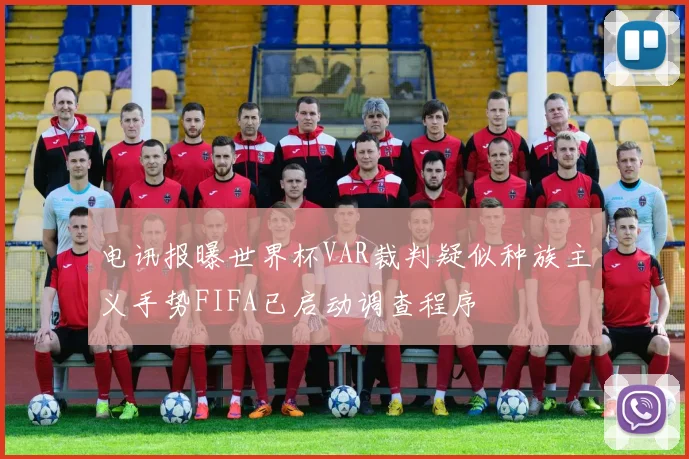 电讯报曝世界杯VAR裁判疑似种族主义手势FIFA已启动调查程序