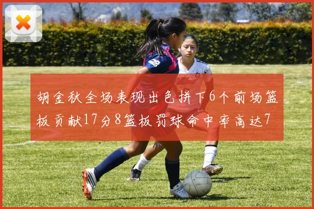 胡金秋全场表现出色拼下6个前场篮板贡献17分8篮板罚球命中率高达75