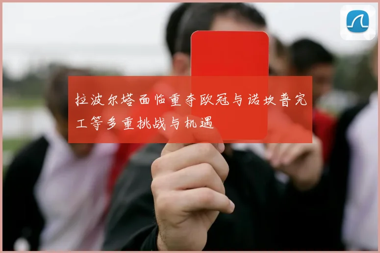 拉波尔塔面临重夺欧冠与诺坎普完工等多重挑战与机遇