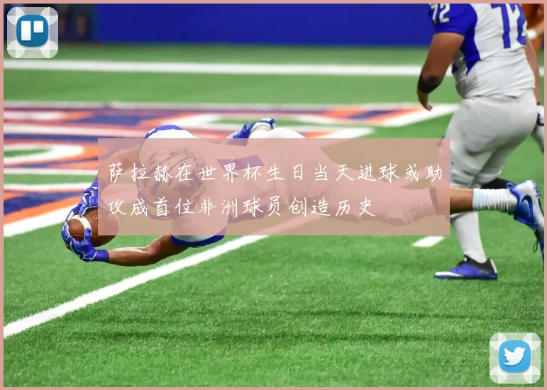 萨拉赫在世界杯生日当天进球或助攻成首位非洲球员创造历史