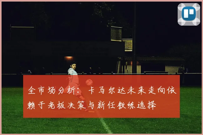 全市场分析：卡马尔达未来走向依赖于老板决策与新任教练选择