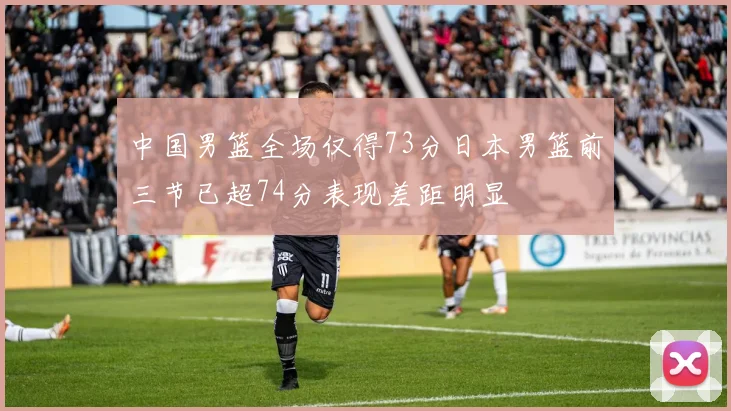 中国男篮全场仅得73分日本男篮前三节已超74分表现差距明显
