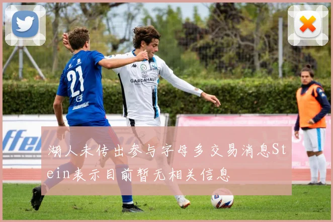 湖人未传出参与字母多交易消息Stein表示目前暂无相关信息