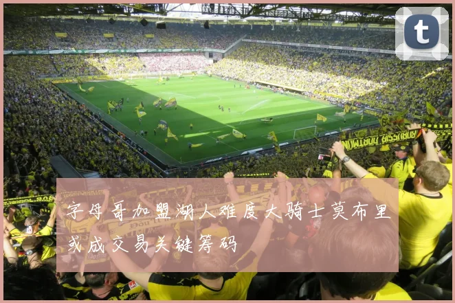字母哥加盟湖人难度大骑士莫布里或成交易关键筹码