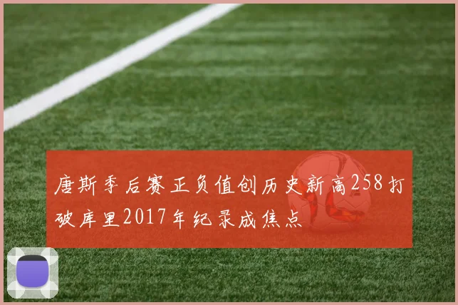 唐斯季后赛正负值创历史新高258打破库里2017年纪录成焦点