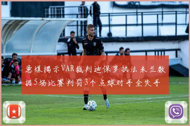 意媒揭示VAR裁判迪保罗执法米兰数据5场比赛判罚3个点球对手全失手