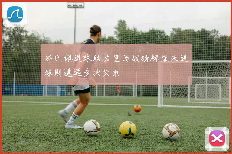 姆巴佩进球助力皇马战绩辉煌未进球则遭遇多次失利