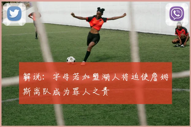 解说：字母若加盟湖人将迫使詹姆斯离队成为罪人之责
