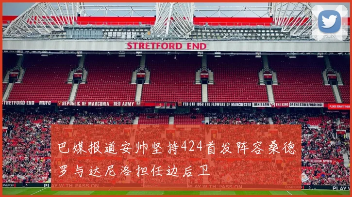 巴媒报道安帅坚持424首发阵容桑德罗与达尼洛担任边后卫