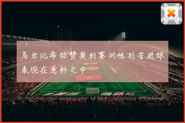 乌尔比希称赞奥利赛训练刻苦进球表现在意料之中